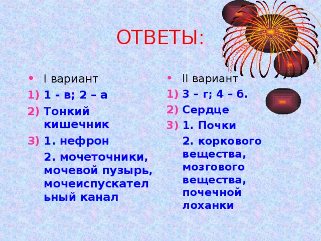 ОТВЕТЫ: II вариант 3 – г; 4 – б. Сердце 1. Почки  2. коркового вещества, мозгового вещества, почечной лоханки  I вариант 1 - в; 2 – а Тонкий кишечник 1. нефрон  2. мочеточники, мочевой пузырь, мочеиспускательный канал 