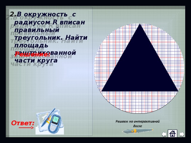  2. В окружность с радиусом R вписан правильный треугольник. Найти площадь заштрихованной части круга Решение: Ответ: 