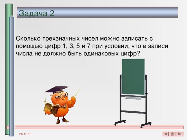 Задача 2 Сколько трехзначных чисел можно записать с помощью цифр 1, 3, 5 и 7 при условии, что в записи числа не должно быть одинаковых цифр? 26.12.16 