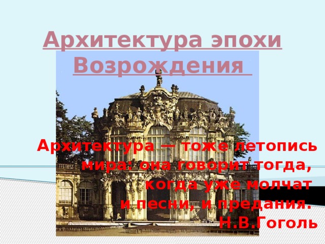 Архитектура эпохи Возрождения   Архитектура — тоже летопись мира: она говорит тогда, когда уже молчат и песни, и предания. Н.В.Гоголь 