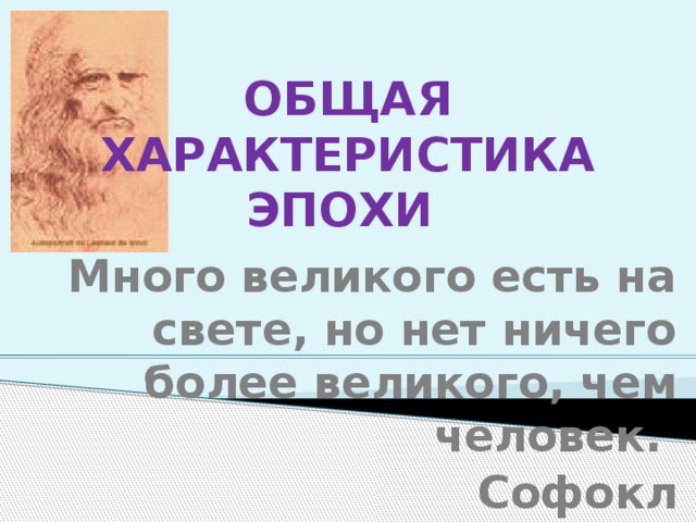 ОБЩАЯ ХАРАКТЕРИСТИКА ЭПОХИ Много великого есть на свете, но нет ничего более великого, чем человек.  Софокл 