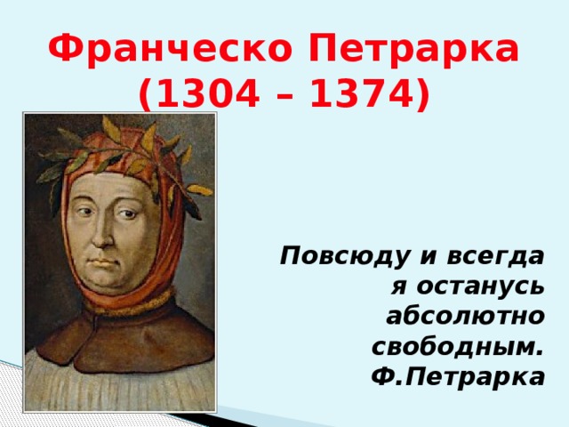 Франческо Петрарка  (1304 – 1374) Повсюду и всегда я останусь абсолютно свободным. Ф.Петрарка 