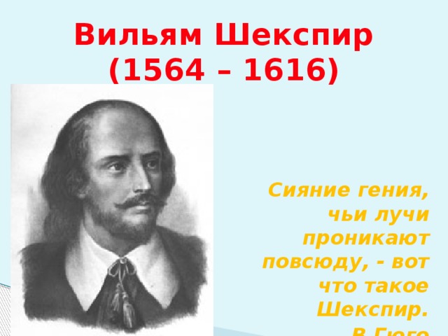 Вильям Шекспир  (1564 – 1616) Сияние гения, чьи лучи проникают повсюду, - вот что такое Шекспир. В.Гюго 