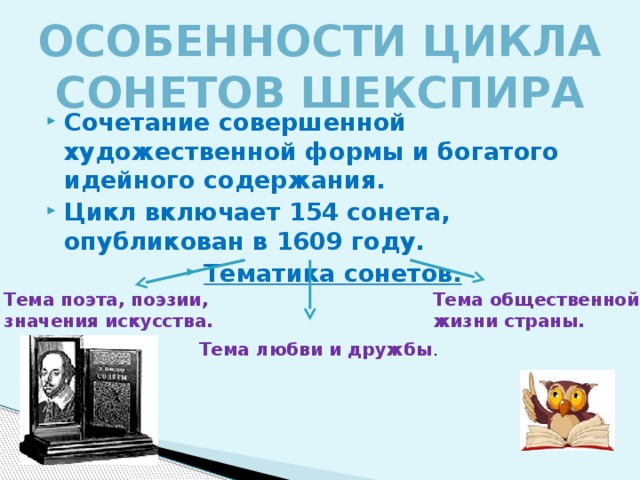 Особенности цикла сонетов Шекспира Сочетание совершенной художественной формы и богатого идейного содержания. Цикл включает 154 сонета, опубликован в 1609 году. Тематика сонетов. Тема поэта, поэзии, Тема общественной значения искусства. жизни страны. Тема любви и дружбы . 