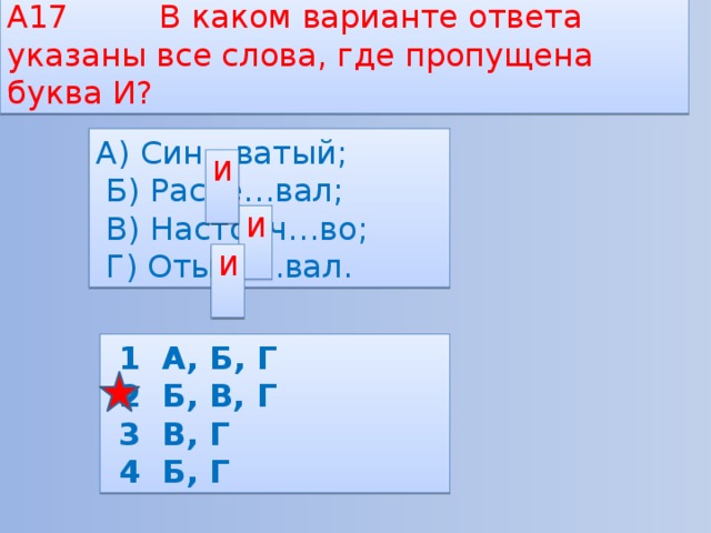 А17 В каком варианте ответа указаны все слова, где пропущена буква И? А) Син…ватый;  Б) Рассе…вал;  В) Настойч…во;  Г) Отыск…вал. И И И  1 А, Б, Г  2 Б, В, Г  3 В, Г  4 Б, Г 