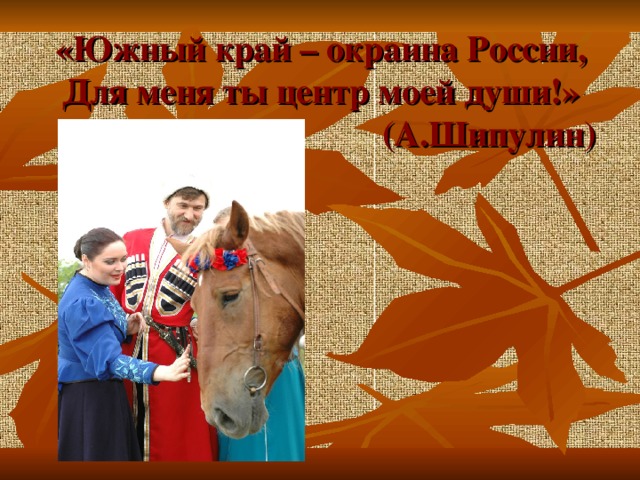 «Южный край – окраина России,  Для меня ты центр моей души!»  (А.Шипулин) 
