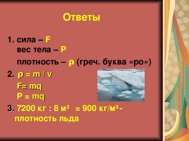 Ответы 1.  сила – F  вес тела – P  плотность – ρ ( греч. буква «ро») 2.  ρ = m / v   F= mq    P = mq 3. 7200  кг : 8 м³  = 900 кг/м³  - плотность льда  