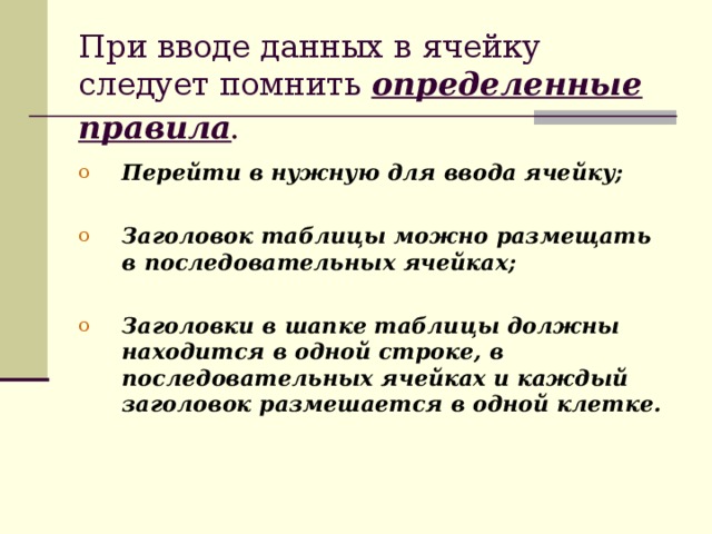 При вводе данных в ячейку следует помнить определенные правила .  Перейти в нужную для ввода ячейку;  Заголовок таблицы можно размещать в последовательных ячейках;  Заголовки в шапке таблицы должны находится в одной строке, в последовательных ячейках и каждый заголовок размешается в одной клетке.  