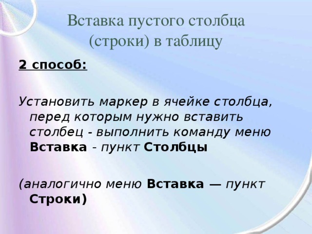 Вставка пустого столбца  (строки) в таблицу 2 способ: Установить маркер в ячейке столбца, перед которым нужно вставить столбец - выполнить команду меню Вставка - пункт Столбцы  (аналогично меню Вставка — пункт Строки) 