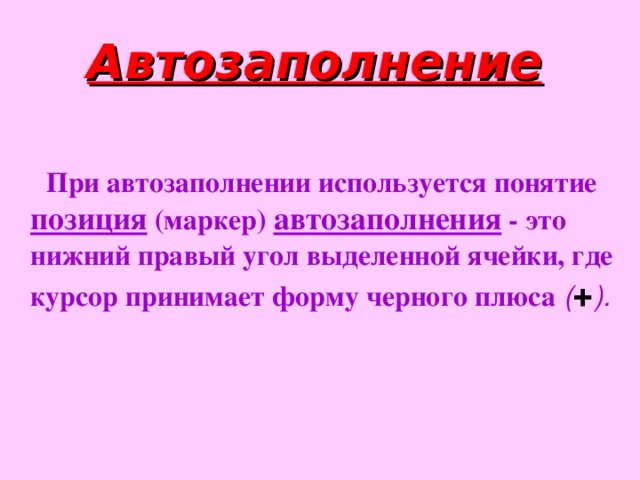 Автозаполнение   При автозаполнении используется понятие позиция (маркер) автозаполнения - это нижний правый угол выделенной ячейки, где курсор принимает форму черного плюса ( + ).  