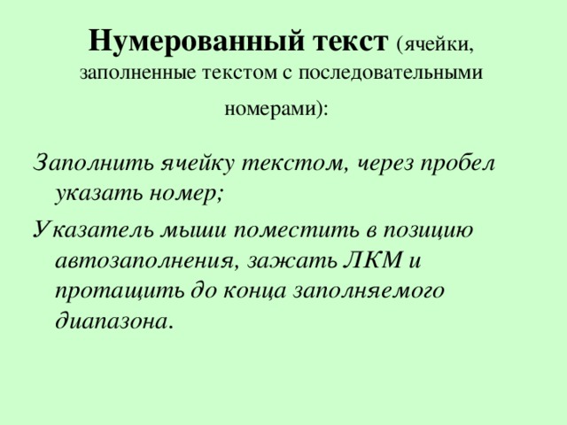 Нумерованный текст (ячейки, заполненные текстом с последовательными номерами):  Заполнить ячейку текстом, через пробел указать номер; Указатель мыши поместить в позицию автозаполнения, зажать ЛКМ и протащить до конца заполняемого диапазона . 