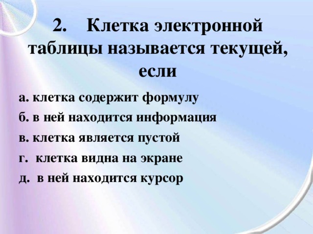 2. Клетка электронной таблицы называется текущей, если а. клетка содержит формулу б. в ней находится информация в. клетка является пустой г. клетка видна на экране д. в ней находится курсор 