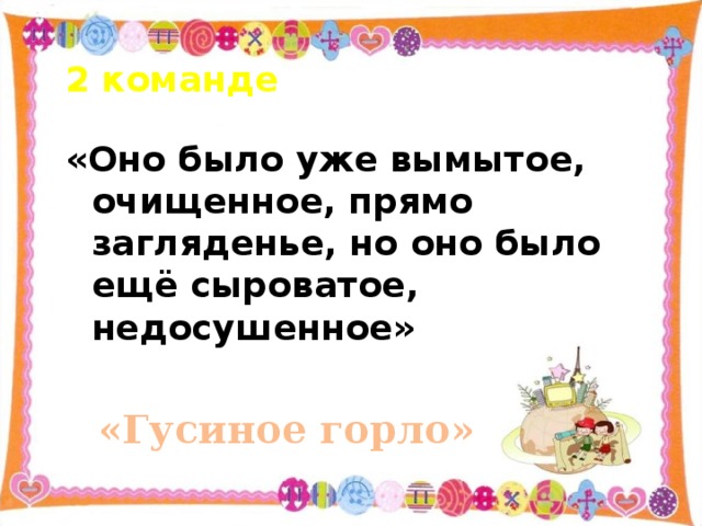 2 команде «Оно было уже вымытое, очищенное, прямо загляденье, но оно было ещё сыроватое, недосушенное» «Гусиное горло»   