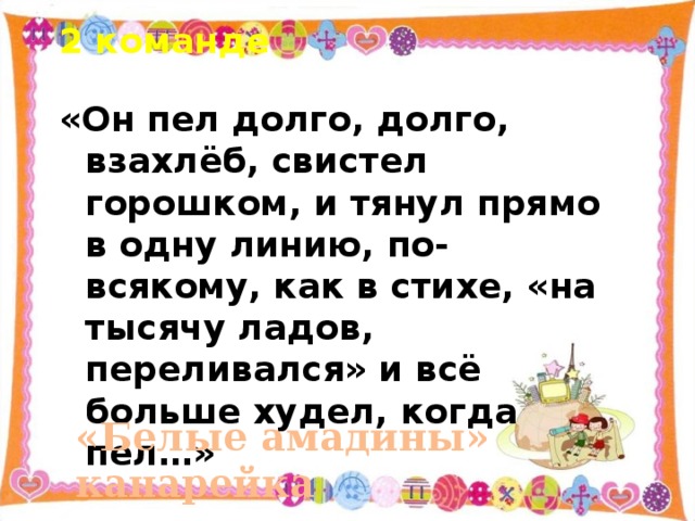 2 команде «Он пел долго, долго, взахлёб, свистел горошком, и тянул прямо в одну линию, по-всякому, как в стихе, «на тысячу ладов, переливался» и всё больше худел, когда пел…» «Белые амадины» канарейка  лимончик   