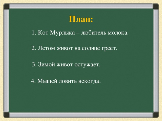   План:   Загадка Вперевалку зверь идет По малину и по мед. Любит сладкое он очень. А когда приходит осень, Лезет в яму до весны, Где он спит и видит сны.  Ответ: Медведь  1.  Кот Мурлыка – любитель молока. 2. Летом живот на солнце греет. 3. Зимой живот остужает. 4. Мышей ловить некогда. 