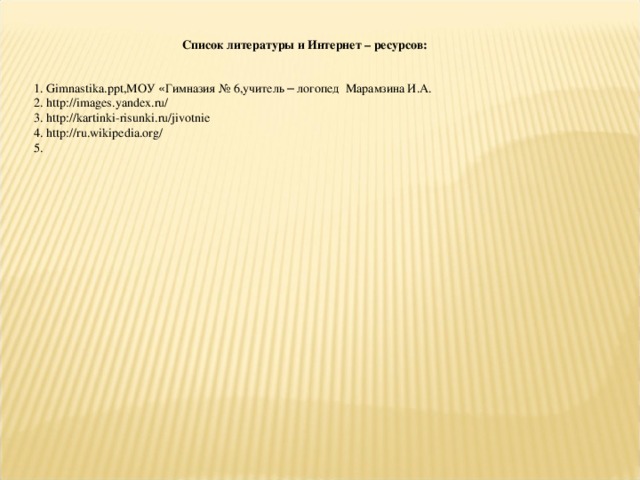 Список литературы и Интернет – ресурсов:  1. Gimnastika . ppt ,МОУ « Гимназия № 6,учитель – логопед Марамзина И.А. 2. http://images.yandex.ru/ 3. http://kartinki-risunki.ru/jivotnie 4. http://ru.wikipedia.org/ 5. 