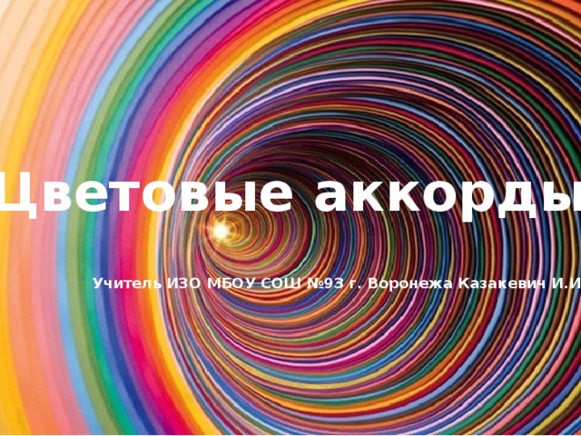 Цветовые аккорды    Учитель ИЗО МБОУ СОШ №93 г. Воронежа Казакевич И.И. 