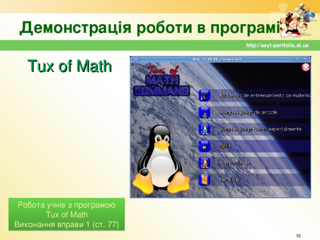 Демонстрація роботи в програмі http://sayt-portfolio.at.ua Tux of Math Робота учнів з програмою Tux of Math Виконання вправи 1 (ст. 77)  