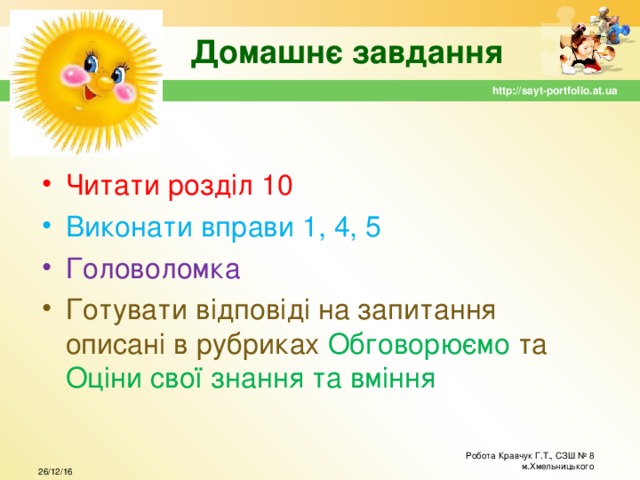 Домашнє завдання http://sayt-portfolio.at.ua Читати розділ 10 Виконати вправи 1, 4, 5 Головоломка Готувати відповіді на запитання описані в рубриках Обговорюємо та Оціни свої знання та вміння Робота Кравчук Г.Т., СЗШ № 8 м.Хмельницького 26/12/16 