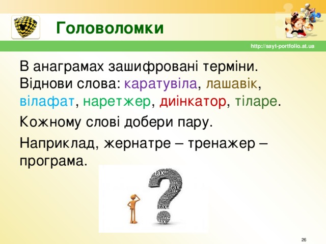 Головоломки http://sayt-portfolio.at.ua В анаграмах зашифровані терміни. Віднови слова: каратувіла , лашавік , вілафат , наретжер , диінкатор , тіларе . Кожному слові добери пару. Наприклад, жернатре – тренажер – програма.  