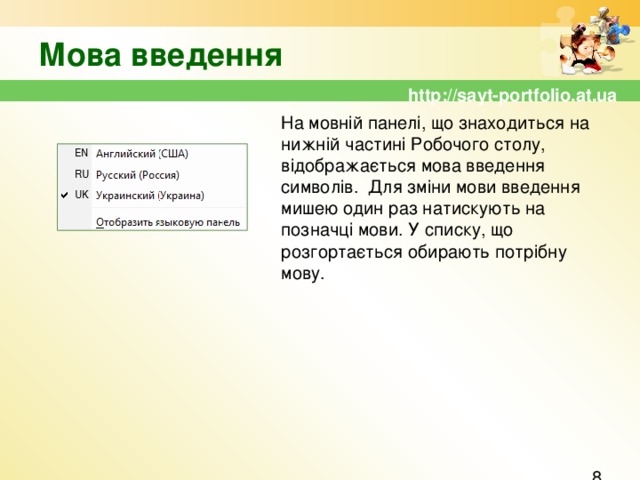 Мова введення http://sayt-portfolio.at.ua На мовній панелі, що знаходиться на нижній частині Робочого столу, відображається мова введення символів. Для зміни мови введення мишею один раз натискують на позначці мови. У списку, що розгортається обирають потрібну мову.  