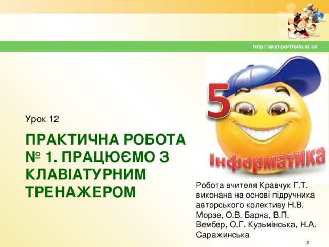 http://sayt-portfolio.at.ua Урок 12 ПРАКТИЧНА РОБОТА № 1. ПРАЦЮЄМО З КЛАВІАТУРНИМ ТРЕНАЖЕРОМ Робота вчителя Кравчук Г.Т. виконана на основі підручника авторського колективу Н.В. Морзе, О.В. Барна, В.П. Вембер, О.Г. Кузьмінська, Н.А. Саражинська  