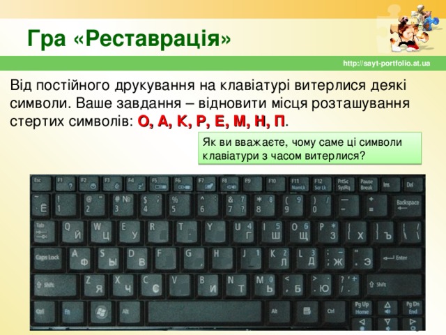 Гра «Реставрація» http://sayt-portfolio.at.ua Від постійного друкування на клавіатурі витерлися деякі символи. Ваше завдання – відновити місця розташування стертих символів: О, А, К, Р, Е, М, Н, П . Як ви вважаєте, чому саме ці символи клавіатури з часом витерлися?  