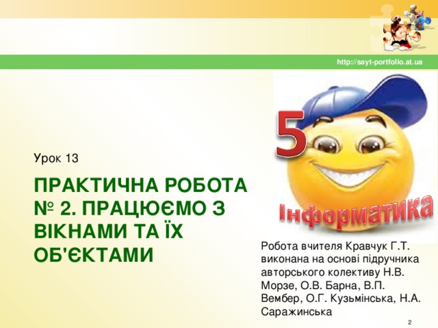 http://sayt-portfolio.at.ua Урок 13 ПРАКТИЧНА РОБОТА № 2. ПРАЦЮЄМО З ВІКНАМИ ТА ЇХ ОБ'ЄКТАМИ Робота вчителя Кравчук Г.Т. виконана на основі підручника авторського колективу Н.В. Морзе, О.В. Барна, В.П. Вембер, О.Г. Кузьмінська, Н.А. Саражинська  