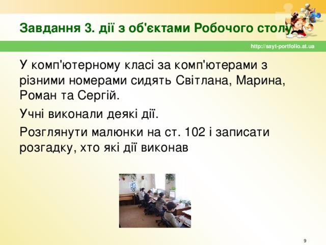 Завдання 3. дії з об'єктами Робочого столу http://sayt-portfolio.at.ua У комп'ютерному класі за комп'ютерами з різними номерами сидять Світлана, Марина, Роман та Сергій. Учні виконали деякі дії. Розглянути малюнки на ст. 102 і записати розгадку, хто які дії виконав  