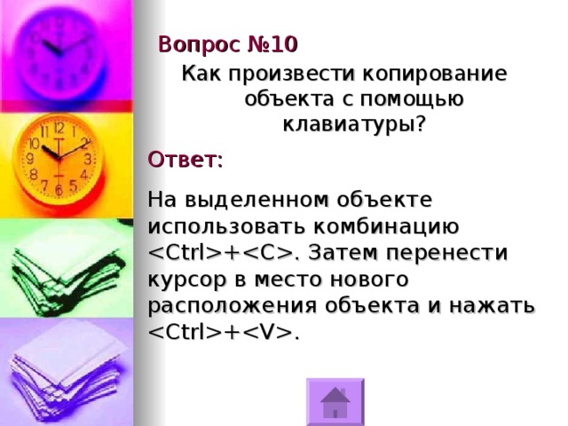 Вопрос №10 Как произвести копирование объекта с помощью клавиатуры? Ответ: На выделенном объекте использовать комбинацию + .  Затем перенести курсор в место нового расположения объекта и нажать + . 