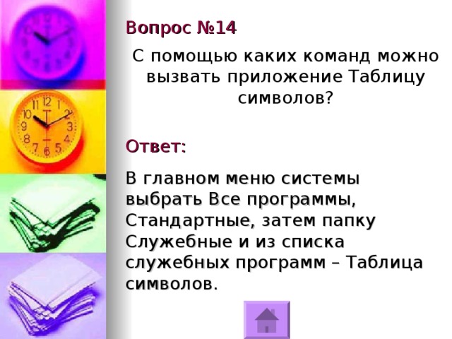 Вопрос №14 С помощью каких команд можно вызвать приложение Таблицу символов? Ответ: В главном меню системы выбрать Все программы, Стандартные, затем папку Служебные и из списка служебных программ – Таблица символов. 