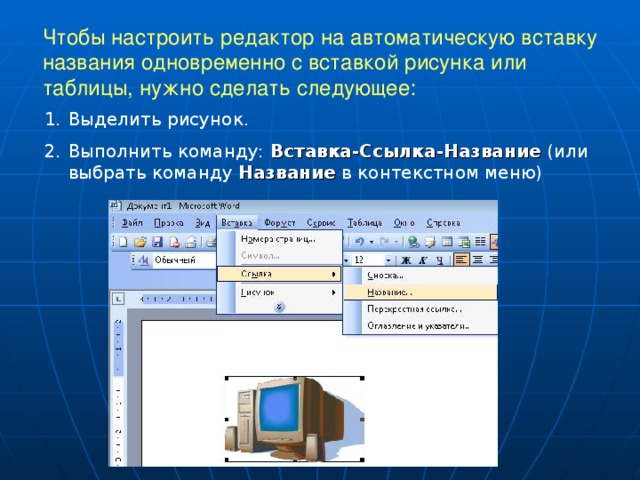 Чтобы настроить редактор на автоматическую вставку названия одновременно с вставкой рисунка или таблицы, нужно сделать следующее:   Выделить рисунок. Выполнить команду: Вставка-Ссылка-Название (или выбрать команду Название в контекстном меню) 