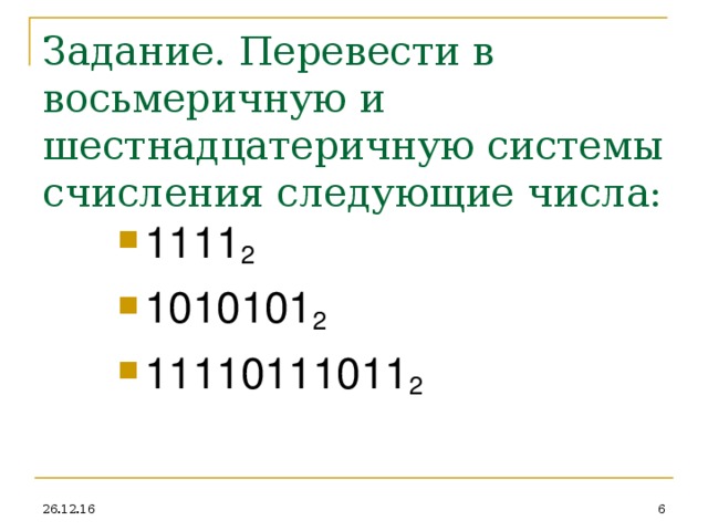 Задание. Перевести в восьмеричную и шестнадцатеричную системы счисления следующие числа: 1111 2 1010101 2 11110111011 2 26.12.16  