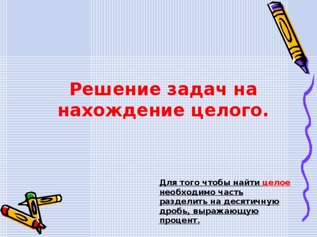 Решение задач на нахождение целого. Для того чтобы найти целое необходимо часть разделить на десятичную дробь, выражающую процент.  