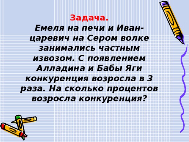 Задача. Емеля на печи и Иван-царевич на Сером волке занимались частным извозом. С появлением Алладина и Бабы Яги конкуренция возросла в 3 раза. На сколько процентов возросла конкуренция? 