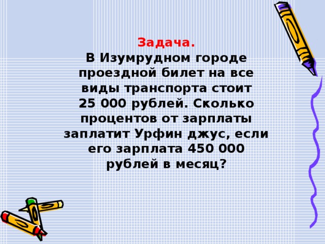 Задача. В Изумрудном городе проездной билет на все виды транспорта стоит 25 000 рублей. Сколько процентов от зарплаты заплатит Урфин джус, если его зарплата 450 000 рублей в месяц? 