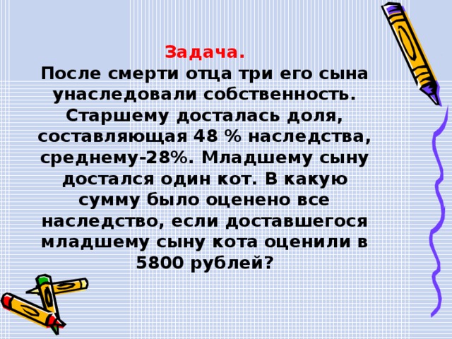 Задача. После смерти отца три его сына унаследовали собственность. Старшему досталась доля, составляющая 48 % наследства, среднему-28%. Младшему сыну достался один кот. В какую сумму было оценено все наследство, если доставшегося младшему сыну кота оценили в 5800 рублей? 