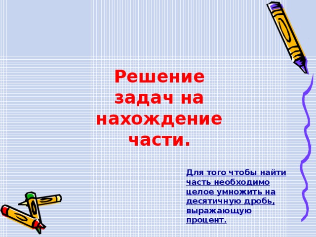 Решение задач на нахождение части.  Для того чтобы найти часть необходимо целое умножить на десятичную дробь, выражающую процент. 