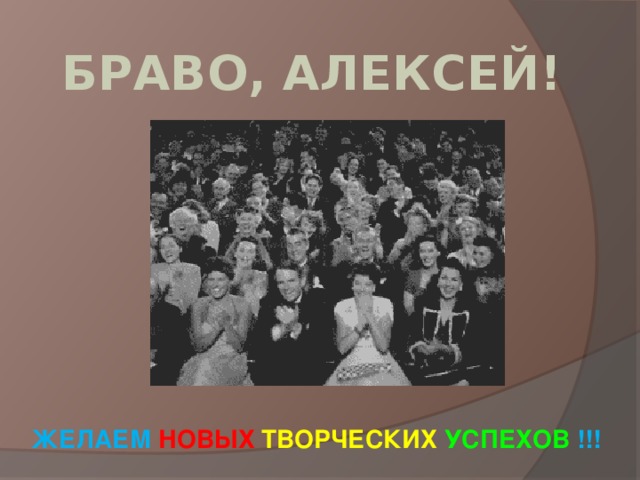  БРАВО, АЛЕКСЕЙ!           ЖЕЛАЕМ НОВЫХ ТВОРЧЕСКИХ УСПЕХОВ !!!    