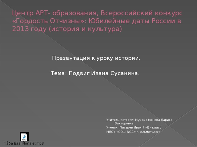 Центр АРТ- образования, Всероссийский конкурс «Гордость Отчизны»: Юбилейные даты России в 2013 году (история и культура) Презентация к уроку истории. Тема: Подвиг Ивана Сусанина. Учитель истории: Мухаметзянова Лариса Викторовна Ученик: Писарев Иван 7 «Б» класс МБОУ «СОШ №11» г. Альметьевск 