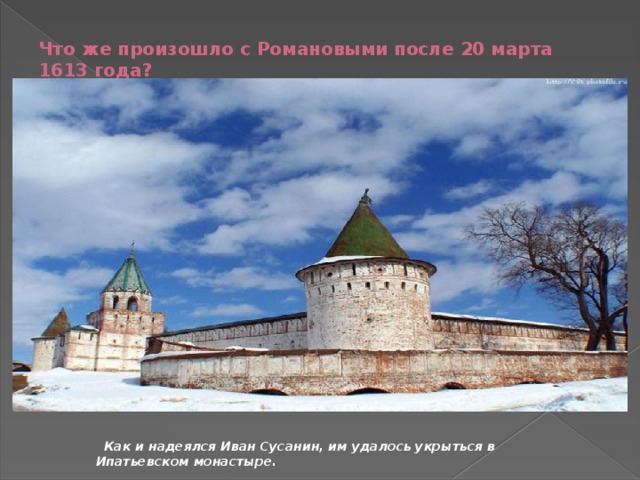 Что же произошло с Романовыми после 20 марта 1613 года?  Как и надеялся Иван Сусанин, им удалось укрыться в Ипатьевском монастыре. 