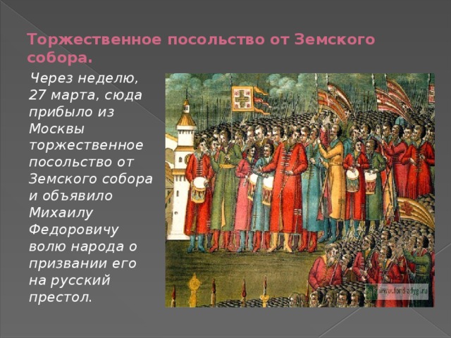 Торжественное посольство от Земского собора.  Через неделю, 27 марта, сюда прибыло из Москвы торжественное посольство от Земского собора и объявило Михаилу Федоровичу волю народа о призвании его на русский престол. 