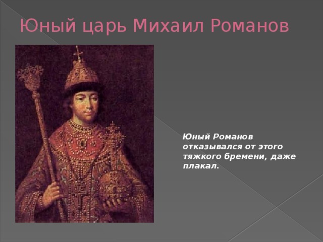 Юный царь Михаил Романов  Юный Романов отказывался от этого тяжкого бремени, даже плакал. 