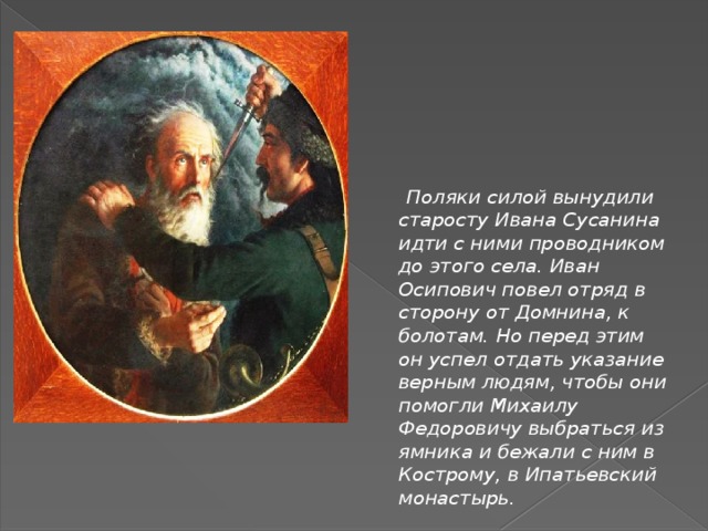  Поляки силой вынудили старосту Ивана Сусанина идти с ними проводником до этого села. Иван Осипович повел отряд в сторону от Домнина, к болотам. Но перед этим он успел отдать указание верным людям, чтобы они помогли Михаилу Федоровичу выбраться из ямника и бежали с ним в Кострому, в Ипатьевский монастырь. 
