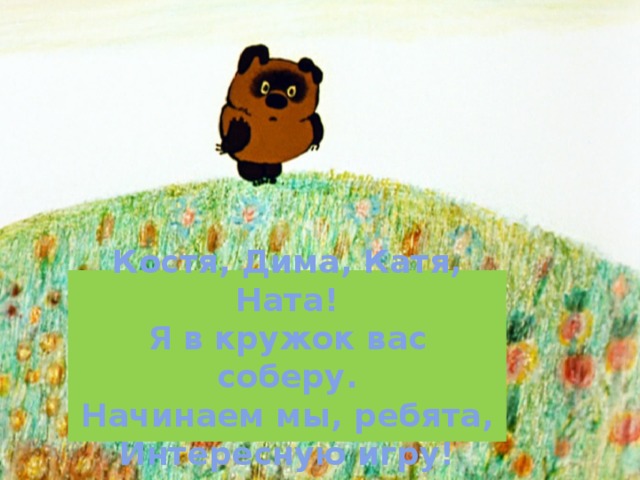 Костя, Дима, Катя, Ната!  Я в кружок вас соберу.  Начинаем мы, ребята,  Интересную игру! 