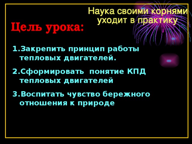 Закрепить принцип работы тепловых двигателей. Сформировать понятие КПД тепловых двигателей Воспитать чувство бережного отношения к природе 
