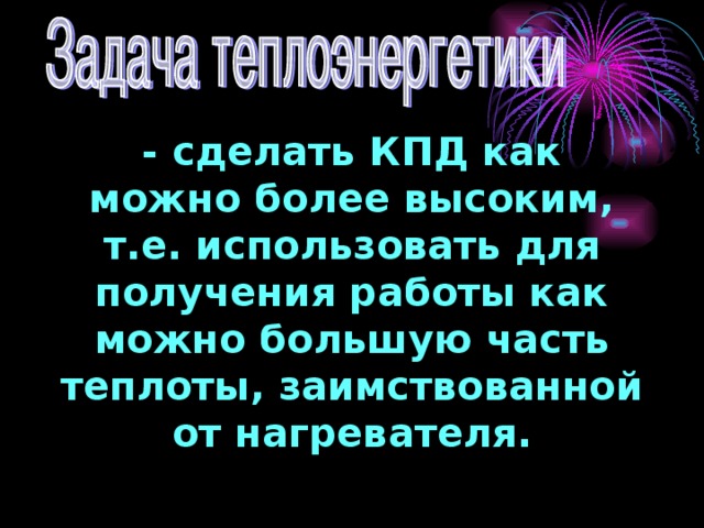 - сделать КПД как можно более высоким, т.е. использовать для получения работы как можно большую часть теплоты, заимствованной от нагревателя.   