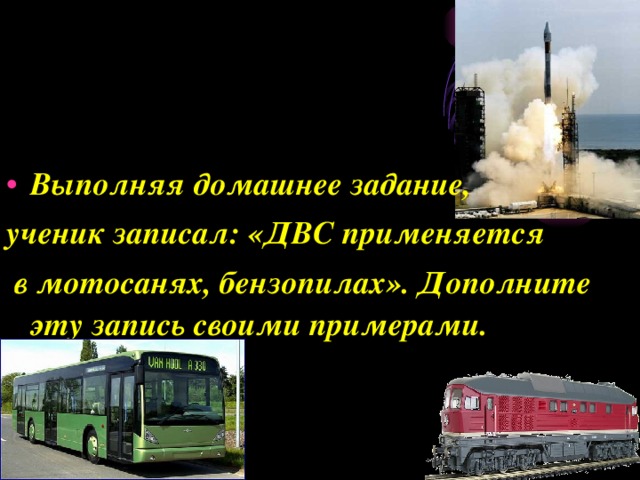 Выполняя домашнее задание, ученик записал: «ДВС применяется  в мотосанях, бензопилах». Дополните эту запись своими примерами.  