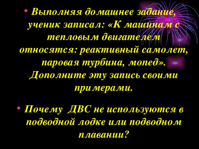 Выполняя домашнее задание, ученик записал: «К машинам с тепловым двигателем относятся: реактивный самолет, паровая турбина, мопед». Дополните эту запись своими примерами.  Почему ДВС не используются в подводной лодке или подводном плавании? 
