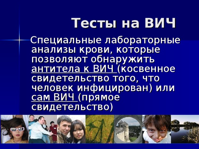 Тесты на ВИЧ  Специальные лабораторные анализы крови, которые позволяют обнаружить антитела к ВИЧ (косвенное свидетельство того, что человек инфицирован) или сам ВИЧ (прямое свидетельство) 